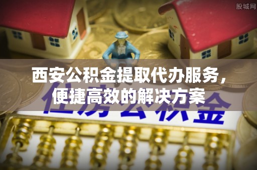 溪湖西安公积金提取代办服务，便捷高效的解决方案
