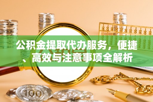 溪湖公积金提取代办服务，便捷、高效与注意事项全解析