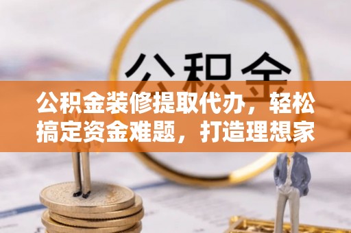 溪湖公积金装修提取代办，轻松搞定资金难题，打造理想家居