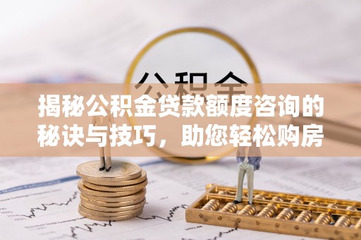 溪湖揭秘公积金贷款额度咨询的秘诀与技巧，助您轻松购房！