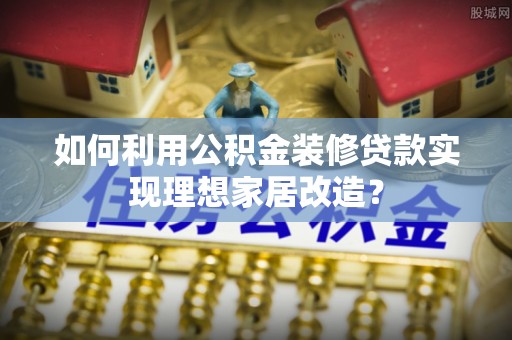 溪湖如何利用公积金装修贷款实现理想家居改造？