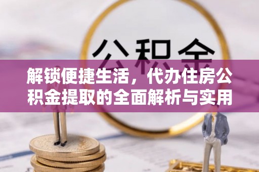 溪湖解锁便捷生活，代办住房公积金提取的全面解析与实用指南