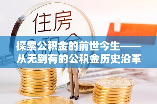 溪湖探索公积金的前世今生——从无到有的公积金历史沿革