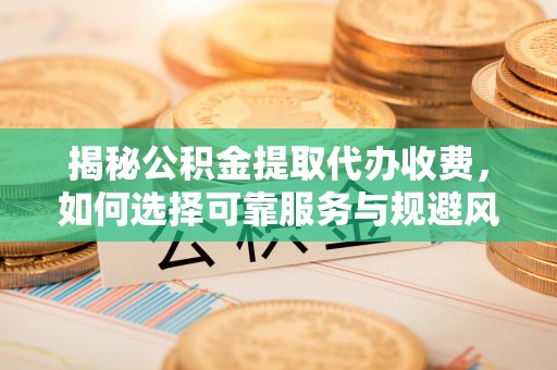 溪湖揭秘公积金提取代办收费，如何选择可靠服务与规避风险