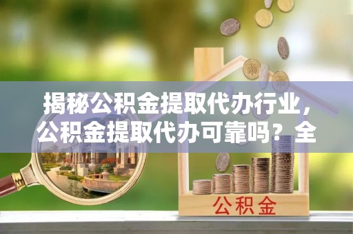 溪湖揭秘公积金提取代办行业，公积金提取代办可靠吗？全面解析与风险规避