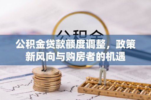 溪湖公积金贷款额度调整，政策新风向与购房者的机遇