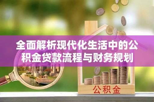 溪湖全面解析现代化生活中的公积金贷款流程与财务规划