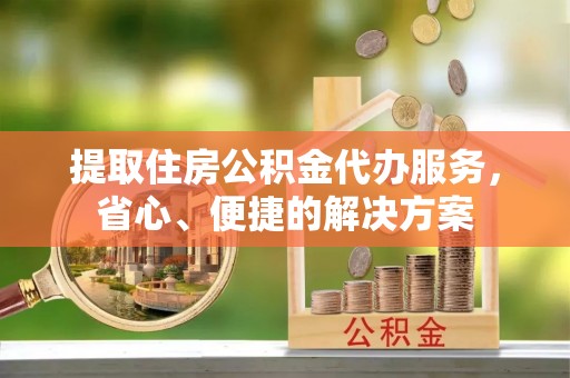 溪湖提取住房公积金代办服务，省心、便捷的解决方案