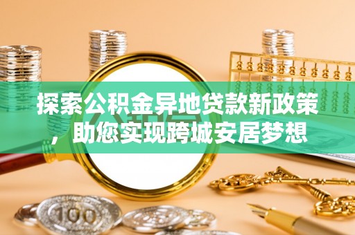 溪湖探索公积金异地贷款新政策，助您实现跨城安居梦想