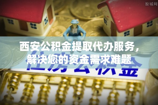 溪湖西安公积金提取代办服务，解决您的资金需求难题
