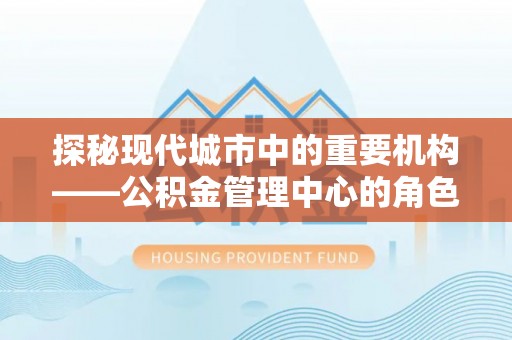 溪湖探秘现代城市中的重要机构——公积金管理中心的角色与使命