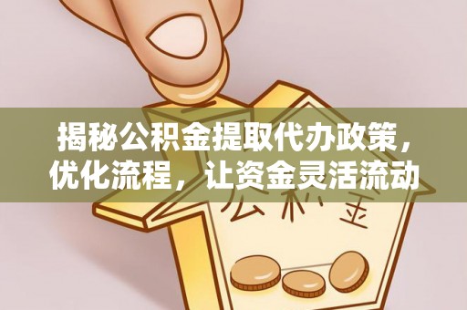 溪湖揭秘公积金提取代办政策，优化流程，让资金灵活流动