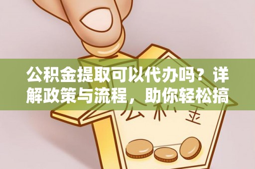 溪湖公积金提取可以代办吗？详解政策与流程，助你轻松搞定！