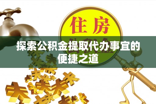 溪湖探索公积金提取代办事宜的便捷之道