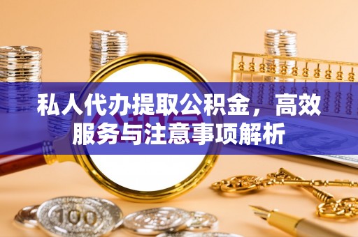 溪湖私人代办提取公积金，高效服务与注意事项解析