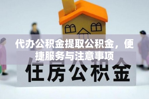 溪湖代办公积金提取公积金，便捷服务与注意事项