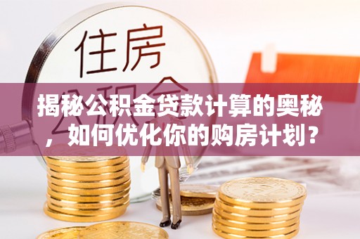 溪湖揭秘公积金贷款计算的奥秘，如何优化你的购房计划？