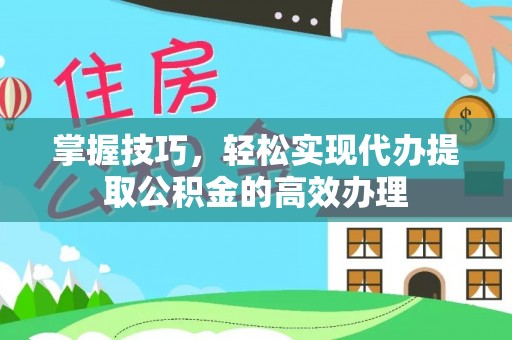 溪湖掌握技巧，轻松实现代办提取公积金的高效办理