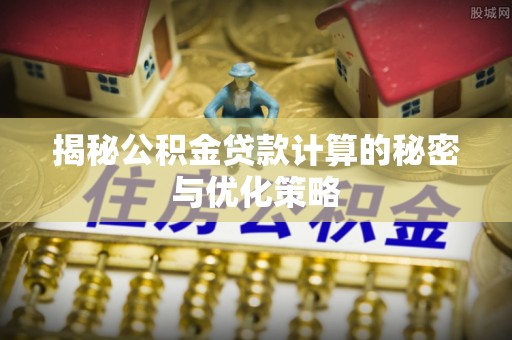 溪湖揭秘公积金贷款计算的秘密与优化策略