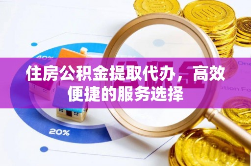 溪湖住房公积金提取代办，高效便捷的服务选择
