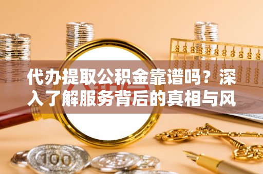 溪湖代办提取公积金靠谱吗？深入了解服务背后的真相与风险