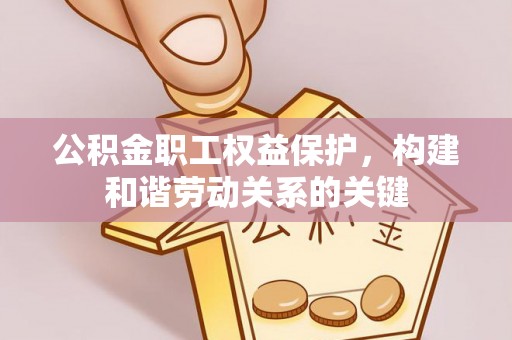 溪湖公积金职工权益保护，构建和谐劳动关系的关键