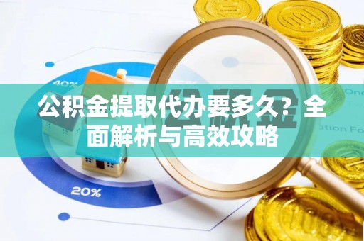 溪湖公积金提取代办要多久？全面解析与高效攻略