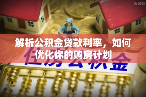 溪湖解析公积金贷款利率，如何优化你的购房计划