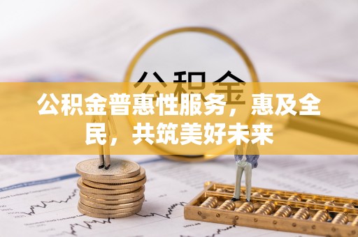 溪湖公积金普惠性服务，惠及全民，共筑美好未来