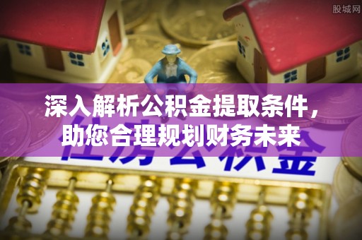 溪湖深入解析公积金提取条件，助您合理规划财务未来