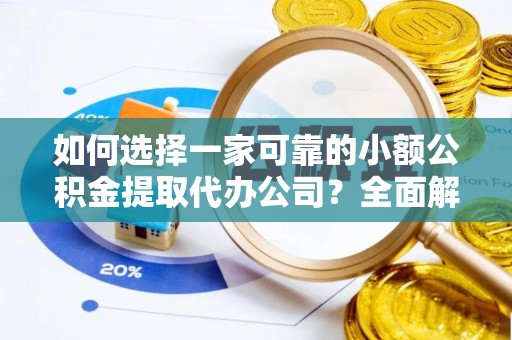 溪湖如何选择一家可靠的小额公积金提取代办公司？全面解析与指南