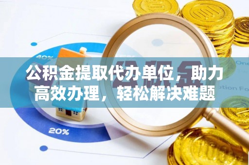 溪湖公积金提取代办单位，助力高效办理，轻松解决难题