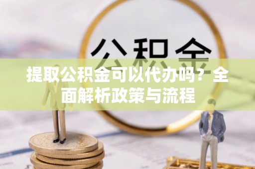 溪湖提取公积金可以代办吗？全面解析政策与流程