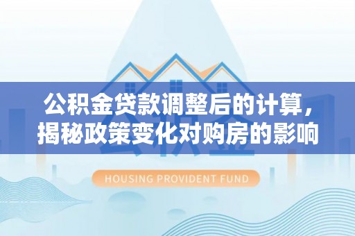 溪湖公积金贷款调整后的计算，揭秘政策变化对购房的影响