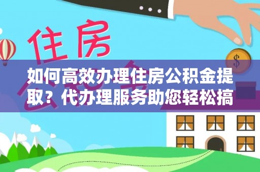 溪湖如何高效办理住房公积金提取？代办理服务助您轻松搞定