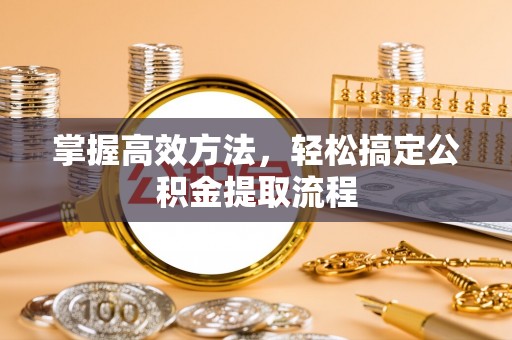 溪湖掌握高效方法，轻松搞定公积金提取流程
