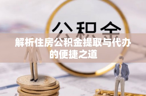 溪湖解析住房公积金提取与代办的便捷之道