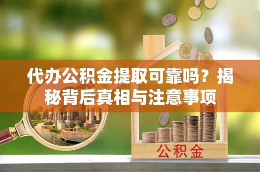 溪湖代办公积金提取可靠吗？揭秘背后真相与注意事项