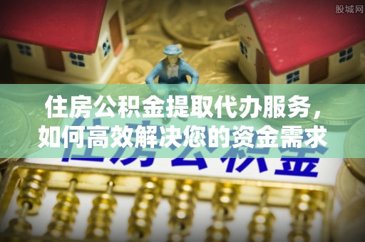 溪湖住房公积金提取代办服务，如何高效解决您的资金需求