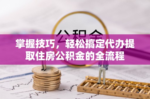 溪湖掌握技巧，轻松搞定代办提取住房公积金的全流程