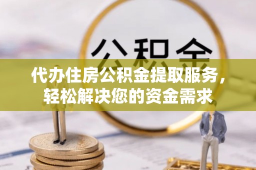 溪湖代办住房公积金提取服务，轻松解决您的资金需求