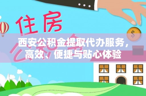 溪湖西安公积金提取代办服务，高效、便捷与贴心体验