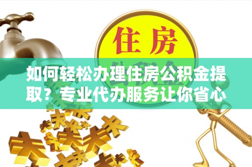 溪湖如何轻松办理住房公积金提取？专业代办服务让你省心无忧