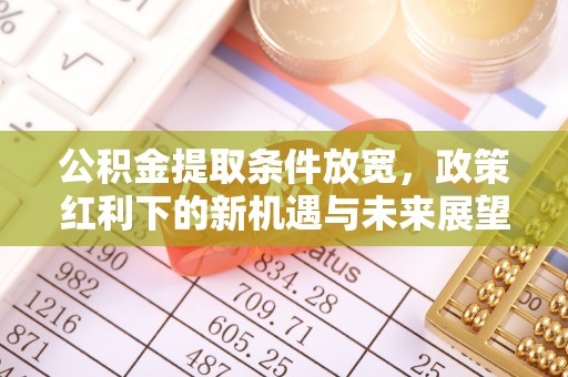 溪湖公积金提取条件放宽，政策红利下的新机遇与未来展望