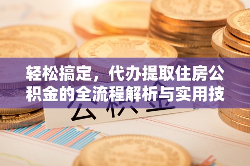 溪湖轻松搞定，代办提取住房公积金的全流程解析与实用技巧