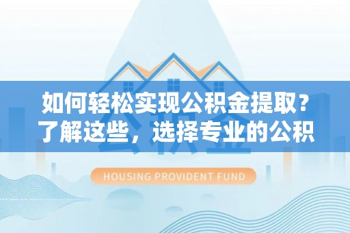 溪湖如何轻松实现公积金提取？了解这些，选择专业的公积金提取代办服务
