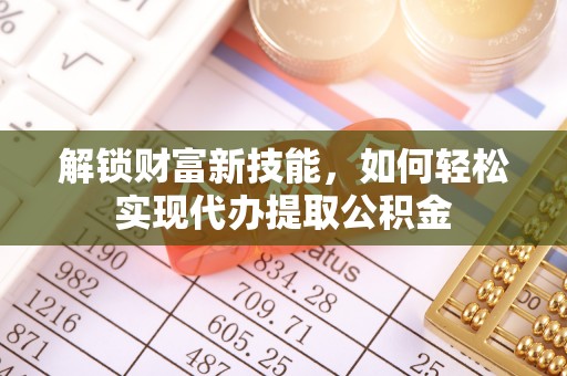 溪湖解锁财富新技能，如何轻松实现代办提取公积金