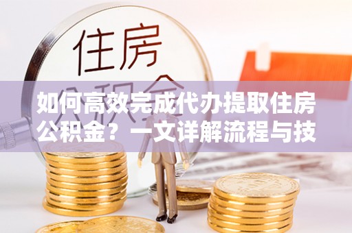 溪湖如何高效完成代办提取住房公积金？一文详解流程与技巧