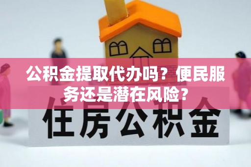 溪湖公积金提取代办吗？便民服务还是潜在风险？