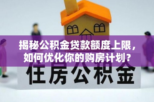 溪湖揭秘公积金贷款额度上限，如何优化你的购房计划？